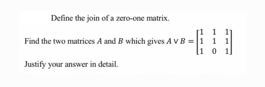 Define the join of a zero-one matrix.
Г1 1
1 1
[1 0 1]
Find the two matrices A and B which gives A V B = |1
Justify your answer in detail.
