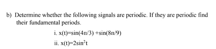 b) Determine whether the following signals are periodic. If they are periodic find
their fundamental periods.
i. x(t)=sin(4n/3) +sin(8n/9)
ii. x(t)=2sin²t