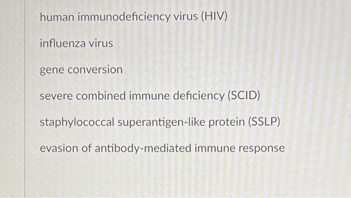 human immunodeficiency virus (HIV)
influenza virus
gene conversion
severe combined immune deficiency (SCID)
staphylococcal superantigen-like protein (SSLP)
evasion of antibody-mediated immune response
