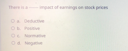 There is a
-impact of earnings on stock prices
O a. Deductive
O b. Positive
O c. Normative
O d. Negative