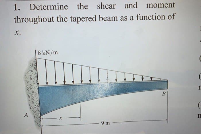 1. Determine the shear and moment
throughout the tapered beam as a function of
X.
A
8 kN/m
X
9 m
B
r
n