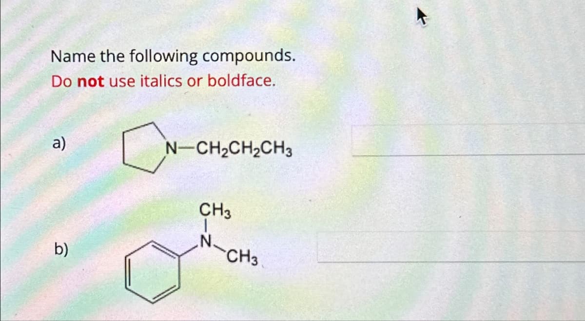 Name the following compounds.
Do not use italics or boldface.
a)
N-CH2CH2CH3
CH3
N.
b)
CH3