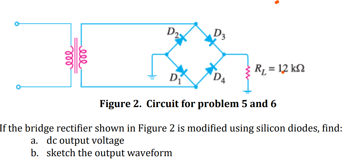 D2
D3
R1 = 12 kN
DA
Di
Figure 2. Circuit for problem 5 and 6
If the bridge rectifier shown in Figure 2 is modified using silicon diodes, find:
a. dc output voltage
b. sketch the output waveform
ell
ll
