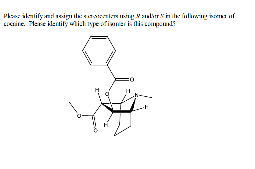 Please identify and assign the stereocenters using R and/or S in the following isomer of
cocaine. Please identify which type of isomer is this compound?
O:
H
H
N-
H
