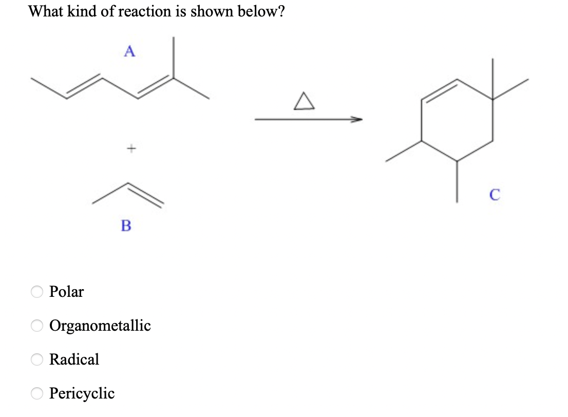What kind of reaction is shown below?
A
C
В
Polar
Organometallic
Radical
Pericyclic
