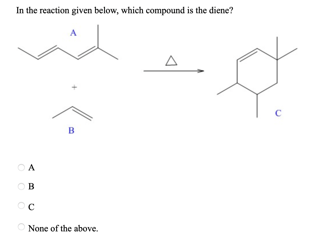 In the reaction given below, which compound is the diene?
A
C
B
O A
O B
None of the above.
