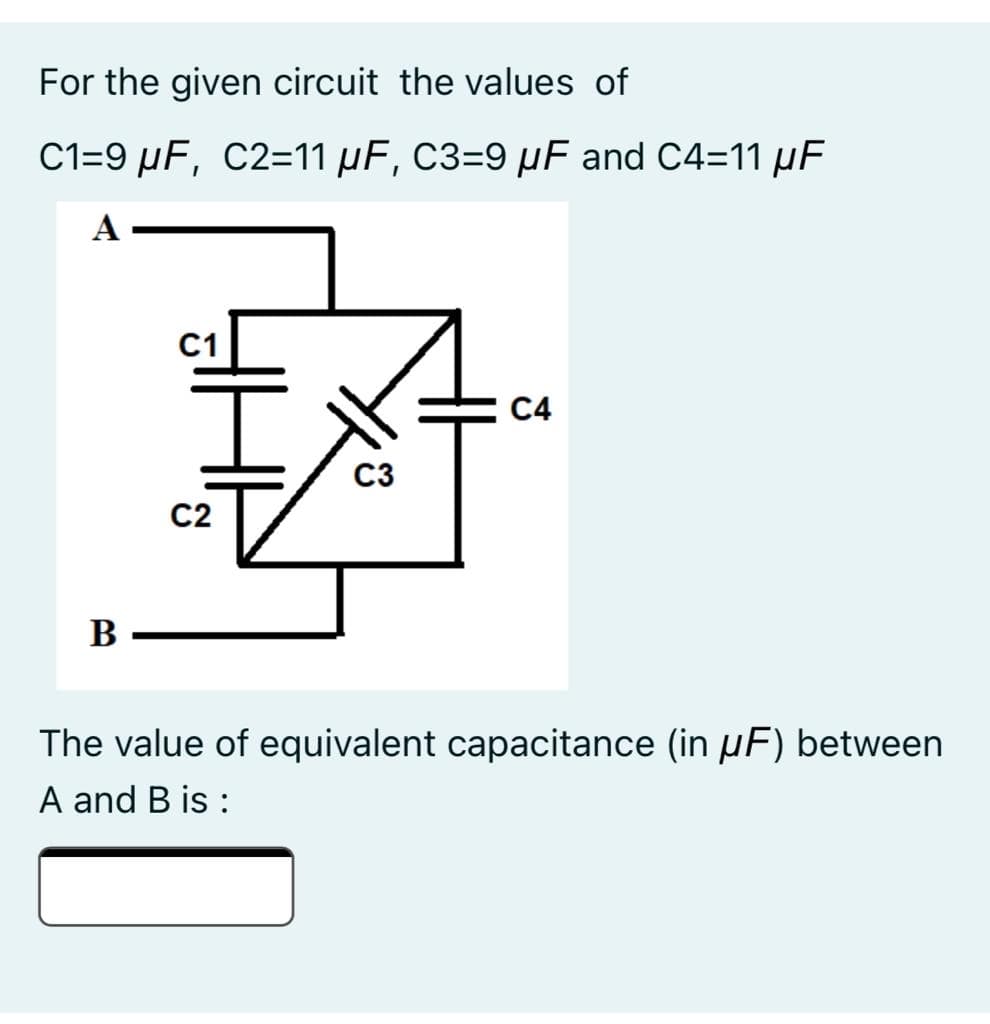 For the given circuit the values of
C1=9 µF, C2=11 µF, C3=9 µF and C4=11 µF
А
C1
C4
C3
C2
B
The value of equivalent capacitance (in µF) between
A and B is :
