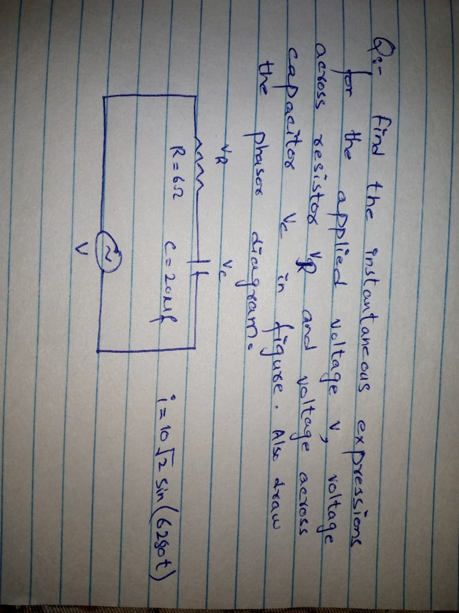 find the instantane ous expressions
or the
applied voltage V, voltage
voltage
figure. Als draw
across resistos Vp and across
aeross
capaciter
the
phaser diengram.
Vc
in
Ve
R= 62
iz1o 5z sin (6250t)
