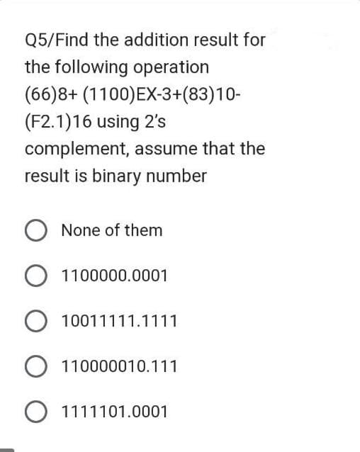 Q5/Find the addition result for
the following operation
(66)8+ (1100)EX-3+(83)10-
(F2.1)16 using 2's
complement, assume that the
result is binary number
O None of them
O 1100000.0001
O 10011111.1111
O 110000010.111
O 1111101.0001