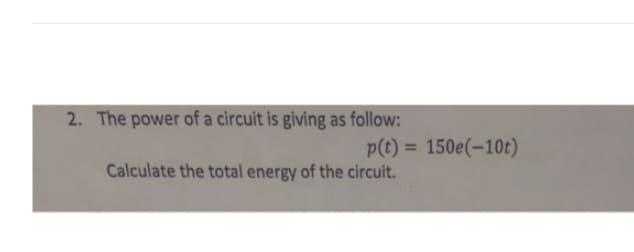 2. The power of a circuit is giving as follow:
p(t)= 150e(-10t)
Calculate the total energy of the circuit.