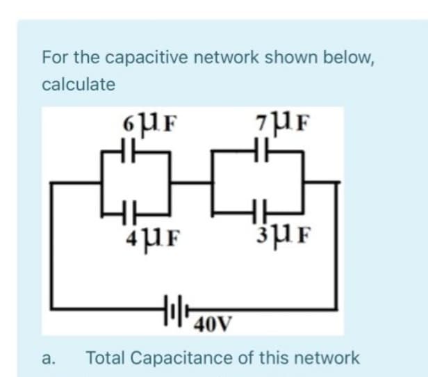 For the capacitive network shown below,
calculate
a.
6μF
7μF
1309
4μ1F
3μF
tilr
Total Capacitance of this network
40V