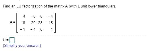Find an LU factorization of the matrix A (with L unit lower triangular).
4.
-8 8
-4
A =
16 - 29 28 - 15
1
-4 6
1
(Simplify your answer.)
