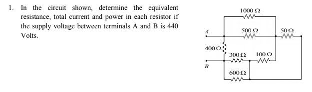 1. In the circuit shown, determine the equivalent
1000 2
resistance, total current and power in each resistor if
the supply voltage between terminals A and B is 440
500 2
502
Volts.
4002
300 2
1002
w
B
6002
ww
