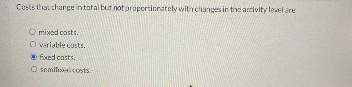 Costs that change in total but not proportionately with changes in the activity level are
O mixed costs.
O variable costs.
O fixed costs.
O semifixed costs.