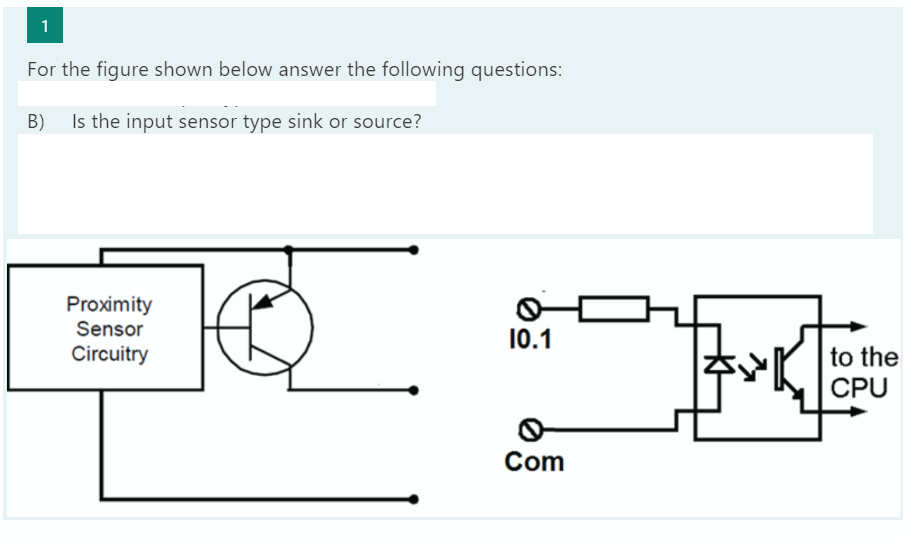 1
For the figure shown below answer the following questions:
B) Is the input sensor type sink or source?
Proximity
Sensor
10.1
Circuitry
to the
CPU
Com
