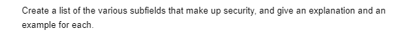 Create a list of the various subfields that make up security, and give an explanation and an
example for each.