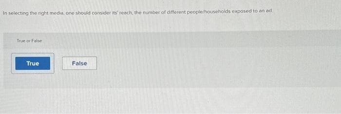 In selecting the right media, one should consider its' reach, the number of different people/households exposed to an ad
True or False
True
False