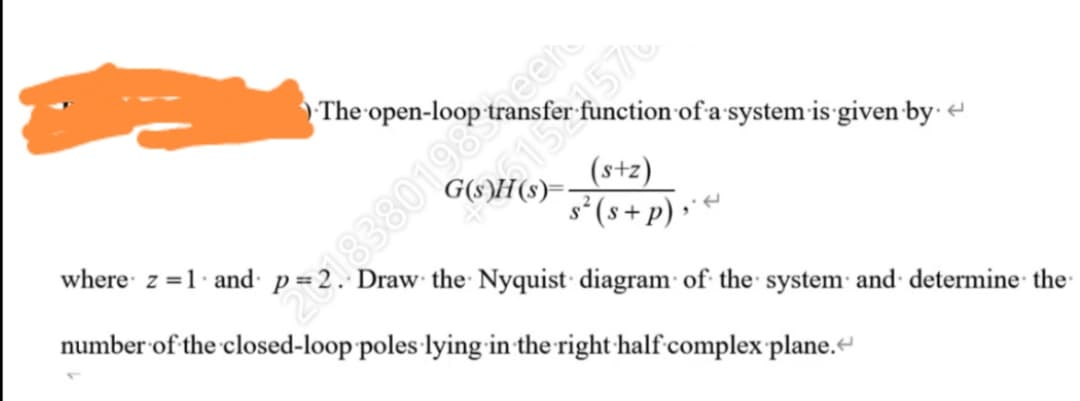 The
8380198
Draw the Nyquist diagram of the system and determine the-
function of a system is given -by· e
(s+z)
s°(s+p) •
where z =1· and·
number of the closed-loop poles lying in the right half complex plane.“
