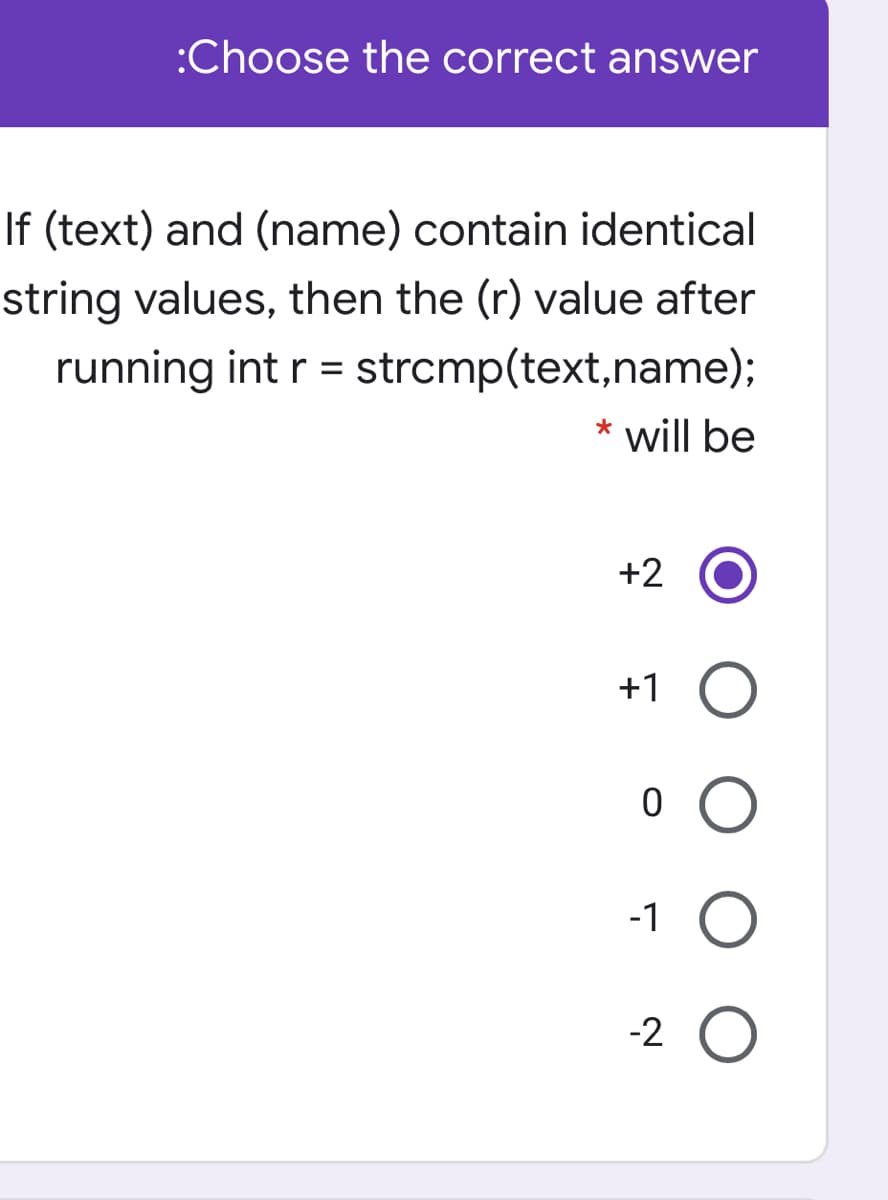 :Choose the correct answer
If (text) and (name) contain identical
string values, then the (r) value after
running int r = strcmp(text,name);
%3D
* will be
+2
+1 O
-1 O
-2 O
