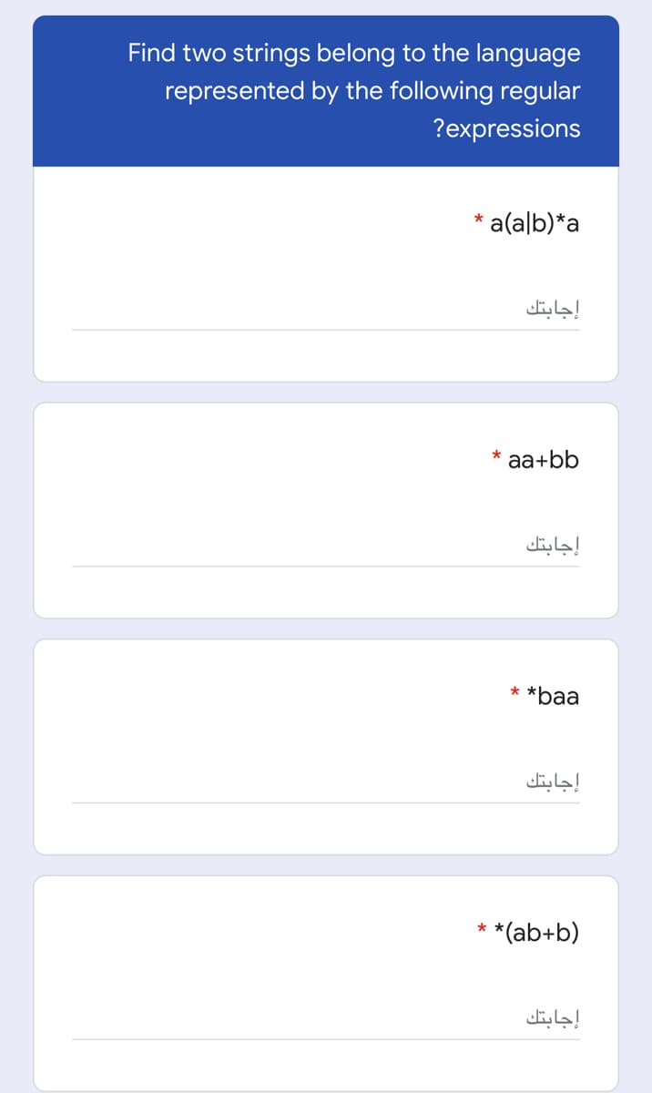 Find two strings belong to the language
represented by the following regular
?expressions
* a(a|b)*a
إجابتك
*
aa+bb
إجابتك
* *baa
إجابتك
*(ab+b)
إجابتك
