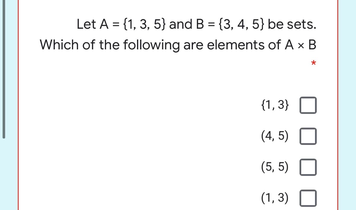 Let A = {1, 3, 5} and B = {3, 4, 5} be sets.
Which of the following are elements of A x B
{1, 3}
(4, 5)
(5, 5)
(1, 3)

