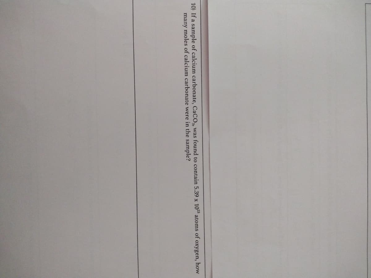 10) If a sample of calcium carbonate, CaCO3, was found to contain 5.39 x 1023 atoms of oxygen, how
many moles of calcium carbonate were in the sample?