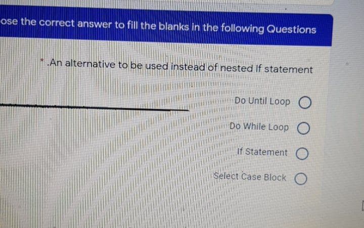 ose the correct answer to fill the blanks in the following Questions
An alternative to be used instead of nested If statement
Do Until Loop O
Do While Loop O
If Statement
Select Case Block
