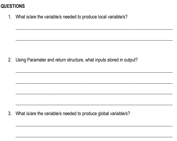 QUESTIONS
1. What is/are the variable/s needed to produce local variable/s?
2. Using Parameter and return structure, what inputs stored in output?
3. What is/are the variable/s needed to produce global variable/s?

