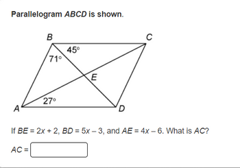 Parallelogram ABCD is shown.
A
B
AC =
71⁰
27⁰
45°
E
If BE = 2x + 2, BD = 5x -3, and AE = 4x - 6. What is AC?