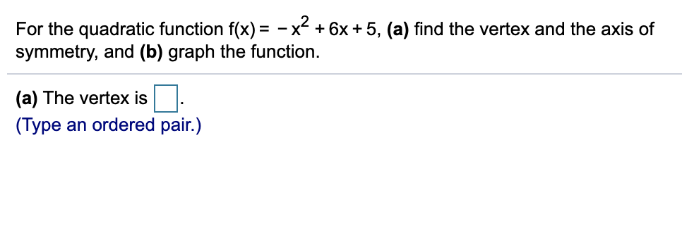 For the quadratic function f(x) = - x + 6x + 5, (a) find the vertex and the axis of
symmetry, and (b) graph the function.
(a) The vertex is.
(Type an ordered pair.)
