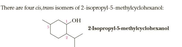 There are four cis,trans isomers of 2-isopropyl-5-methylcyclohexanol:
HO
2-Isopropyl-5-methylcyclohexanol
