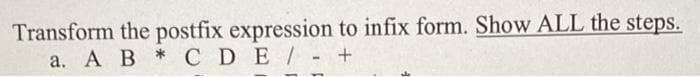 Transform the postfix expression to infix form. Show ALL the steps.
a. A B * CDE - +
