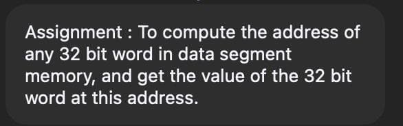 Assignment : To compute the address of
any 32 bit word in data segment
memory, and get the value of the 32 bit
word at this address.
