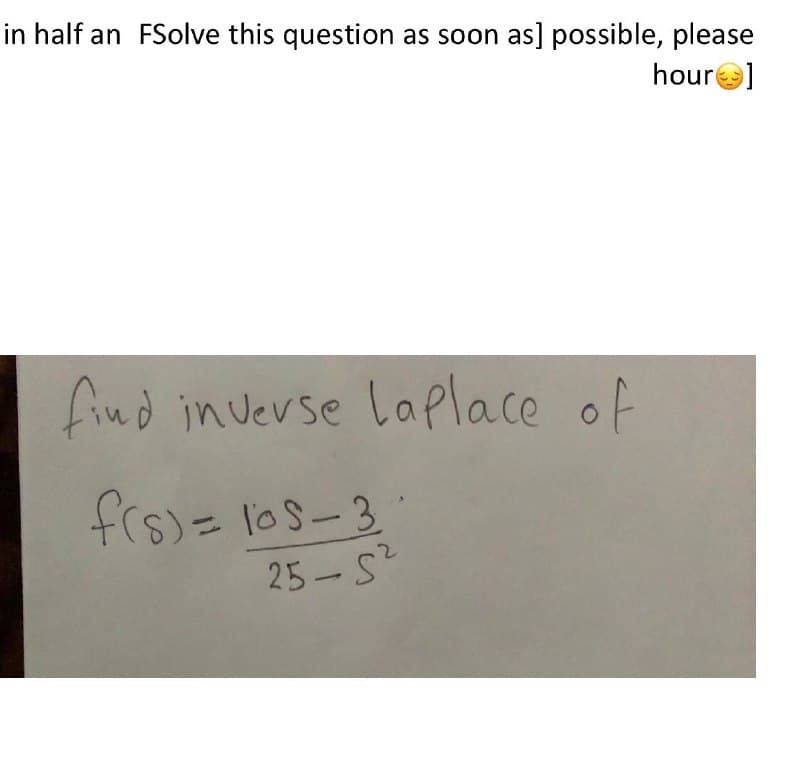 in half an FSolve this question as soon as] possible, please
houre]
find in verse laplace of
frs)= los-3
25-S
