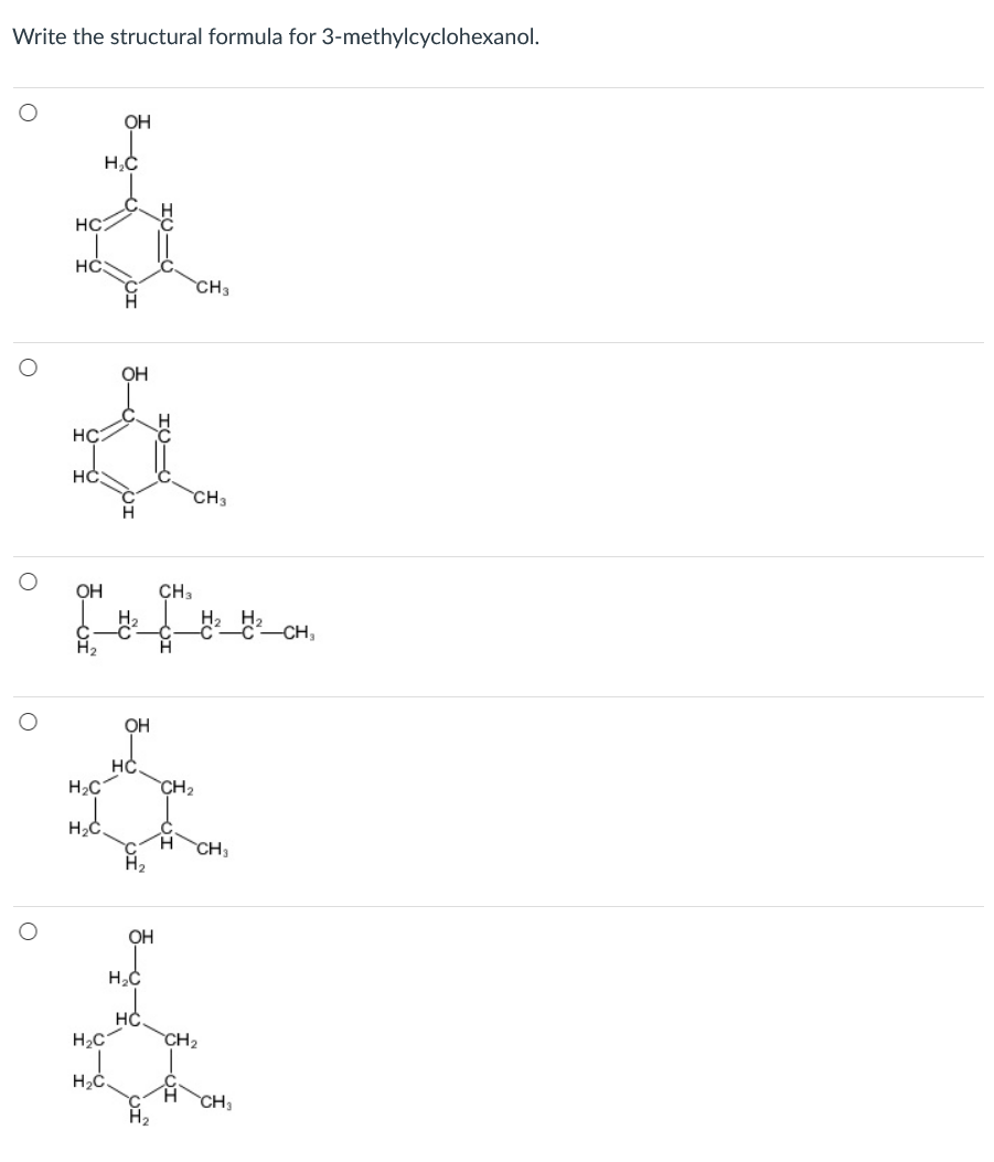 Write the structural formula for 3-methylcyclohexanol.
OH
H,C
HC:
HC.
CH3
OH
HC
HC
CH3
H
OH
CH3
CH,
H2
HC
H2C
CH2
CH3
OH
HC
H2C
CH2
H,C.
CH
