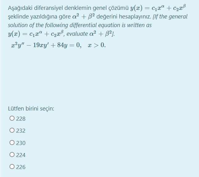 Aşağıdaki diferansiyel denklemin genel çözümü y(x) = c1aª + c2xB
şeklinde yazıldığına göre a? + B2 değerini hesaplayınız. [If the general
solution of the following differential equation is written as
y(x) = c1xa + c,r, evaluate a? + B21.
x?y" – 19xy' + 84y = 0, x > 0.
%3D
Lütfen birini seçin:
O 228
O 232
O 230
O 224
O 226
