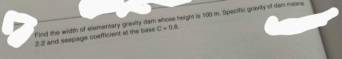 Find the width of elementary gravity dam whose height is 100 m. Specific gravity of dam material
2.2 and seepage coefficient at the base C = 0.8.