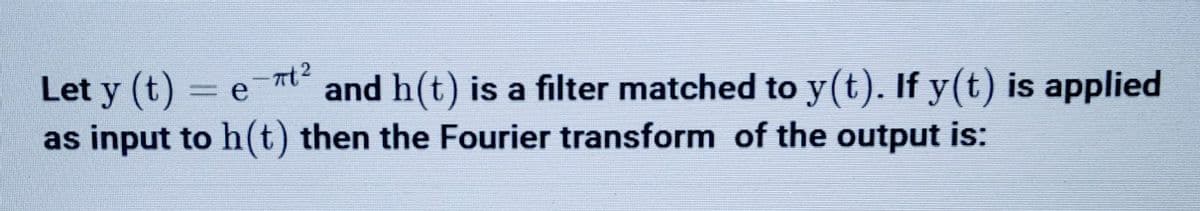 Let y(t) = ent² and h(t) is a filter matched to y(t). If y(t) is applied
е
as input to h(t) then the Fourier transform of the output is: