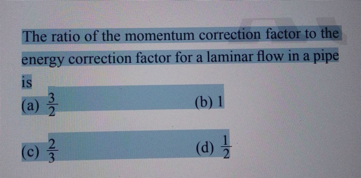 The ratio of the momentum correction factor to the
energy correction factor for a laminar flow in a pipe
IS
(a)
(c)
N|W
2/3
(b) 1
(d) ½/12