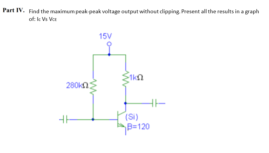 Part IV. Find the maximum peak-peak voltage output without clipping. Present all the results in a graph
of: Ic Vs VcE
280ΚΩ
H –
15V
ΣΙΚΩ
(Si)
AB=120