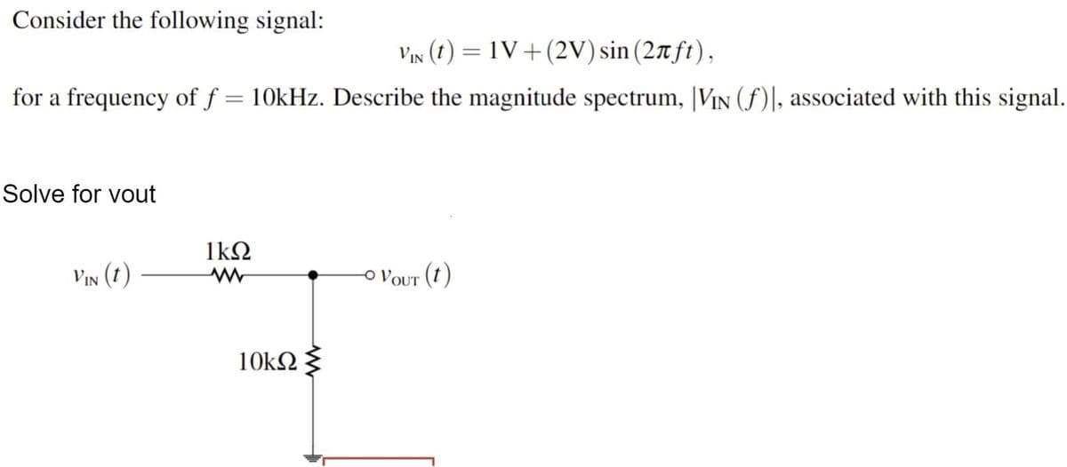 Consider the following signal:
VIN (t) = 1V+(2V) sin (27 ft),
for a frequency of f = 10kHz. Describe the magnitude spectrum, VIN (f), associated with this signal.
Solve for yout
VIN (1)
1kQ2
www
10kQ
ww
- VOUT (t)