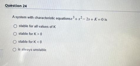 Question 24
A system with characteristic equationss3 +5²-2s+K=0 is
O stable for all values of K
stable for K> 0
O stable for K <0
O is always unstable