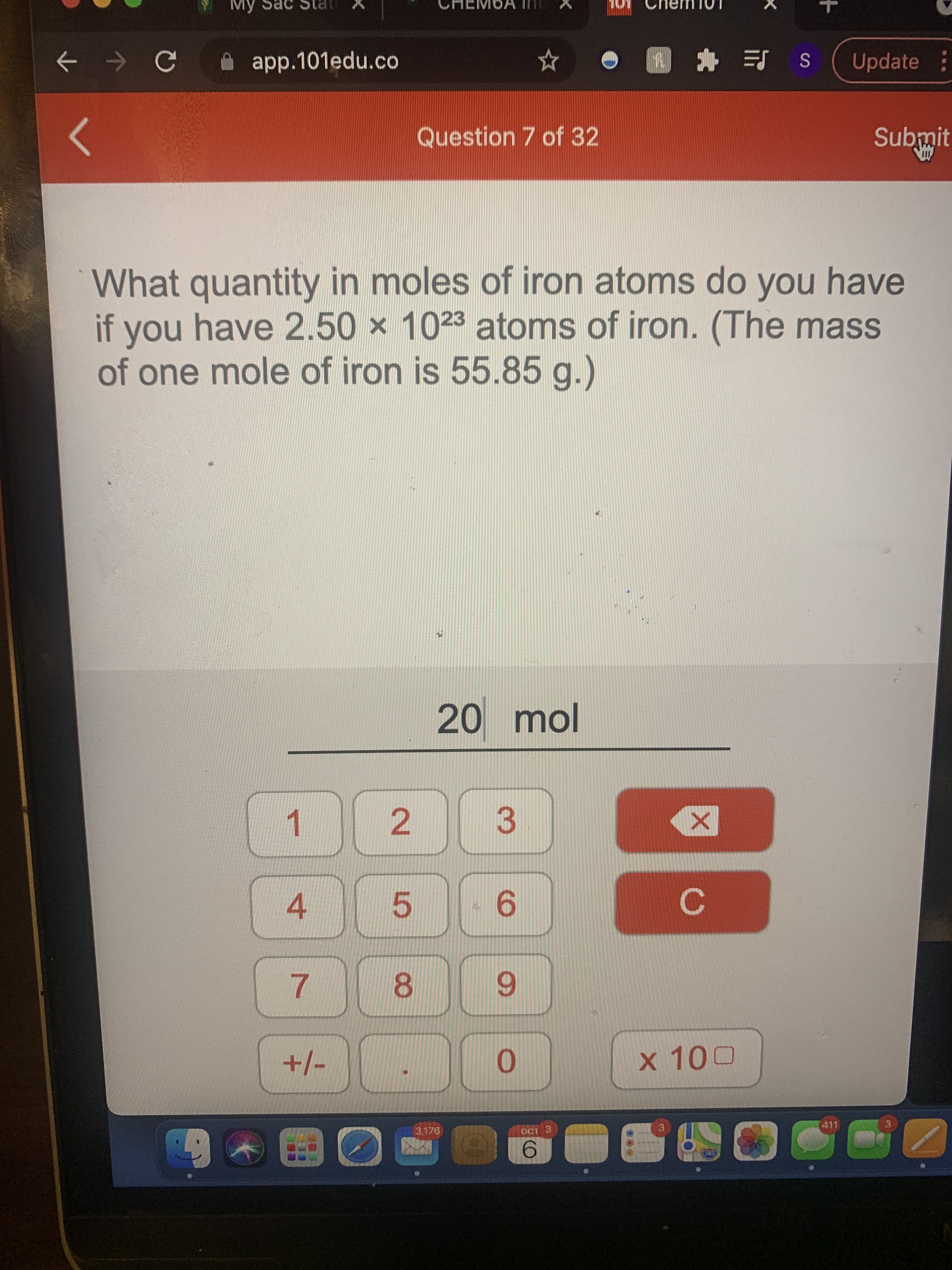 +
C.
2.
My Sac
Update
app.101edu.co
O 个 →
Submit
Question 7 of 32
What quantity in moles of iron atoms do you have
if you have 2.50 x 1023 atoms of iron. (The mass
of one mole of iron is 55.85 g.)
20 mol
1.
3.
6.
5.
4.
8.
9.
7.
+/-
411
3.
3,176
3.
