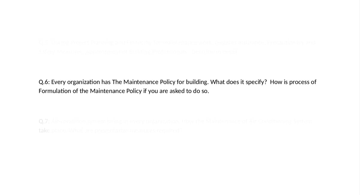 Q.6: Every organization has The Maintenance Policy for building. What does it specify? How is process of
Formulation of the Maintenance Policy if you are asked to do so.
Q.7
take place
