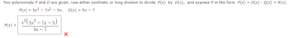 Two polynomials P and D are given. Use either synthetic or long division to divide P(x) by D(x), and express P in the form P(x) = D(x) Q(x) + R(x).
P(x) = 5x³7x² - 5x,
D(x) = 5x - 7
P(x) =
x²(5x²-7x-5)
5r-7
X