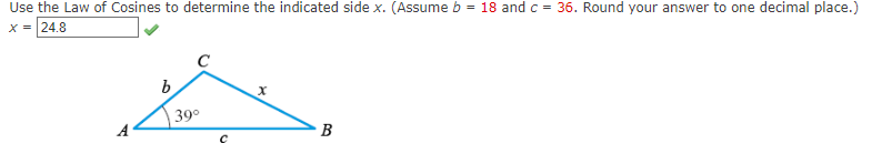 Use the Law of Cosines to determine the indicated side x. (Assume b = 18 and c = 36. Round your answer to one decimal place.)
x = 24.8
b
39⁰
с
X
B