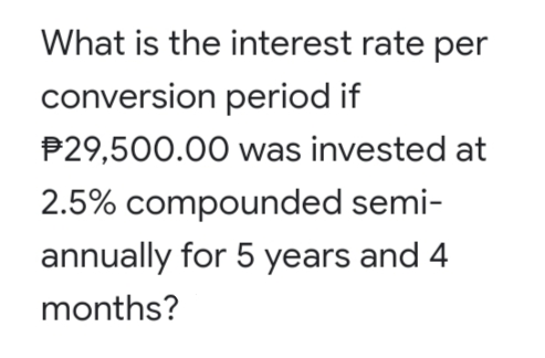 What is the interest rate per
conversion period if
P29,500.00 was invested at
2.5% compounded semi-
annually for 5 years and 4
months?
