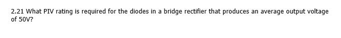 2.21 What PIV rating is required for the diodes in a bridge rectifier that produces an average output voltage
of 50V?
