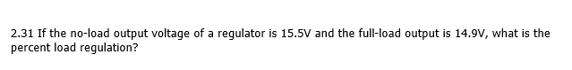 2.31 If the no-load output voltage of a requlator is 15.5V and the full-load output is 14.9V, what is the
percent load regulation?
