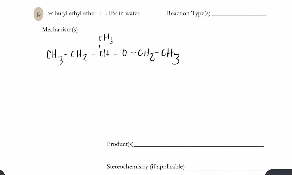 g. sec-butyl ethyl ether + HBr in water
Reaction Type(s)
Mechanism(s)
CH- CHz- cH -0 -CH2-CHz
Product(s).
Stereochemistry (if applicable)
